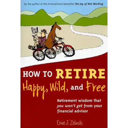 How to Retire Happy, Wild, and Free: Retirement Wisdom That You Won't Get from Your Financial Advisor