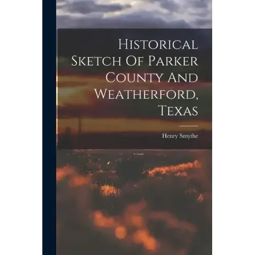Historical Sketch Of Parker County And Weatherford, Texas