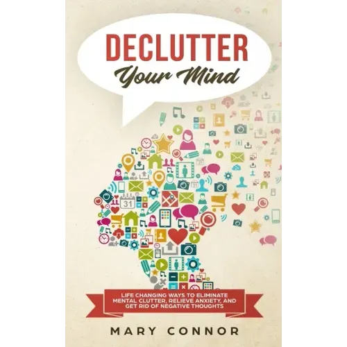 Declutter Your Mind: Life Changing Ways to Eliminate Mental Clutter, Relieve Anxiety, and Get Rid of Negative Thoughts Using Simple Declutt