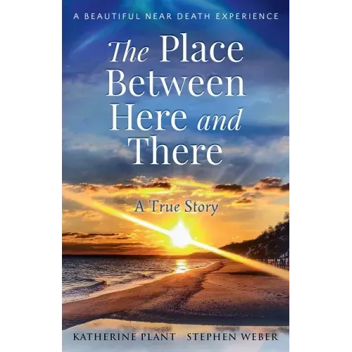 The Place Between Here and There: A True and Beautiful Near Death Experience