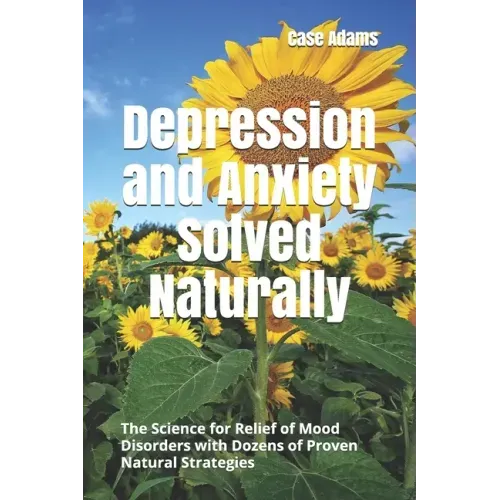 Depression and Anxiety Solved Naturally: The Science for Relief of Mood Disorders with Dozens of Proven Natural Strategies