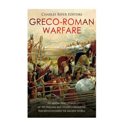 Greco-Roman Warfare: The History and Legacy of the Phalanx and Legion Formations that Revolutionized the Ancient World