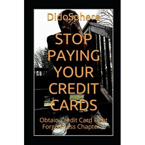 Stop Paying Your Credit Cards: Obtain Credit Card Debt Forgiveness Volume 1