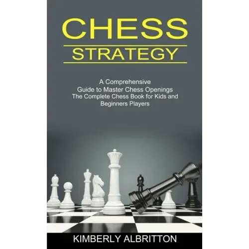 Chess Strategy: A Comprehensive Guide to Master Chess Openings (The Complete Chess Book for Kids and Beginners Players)