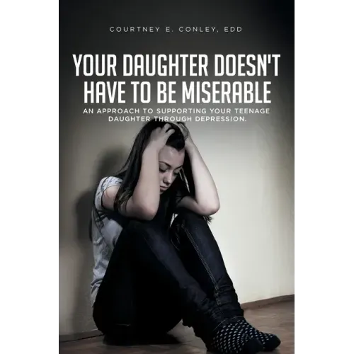 Your Daughter Doesn't Have to Be Miserable: An Approach to Supporting Your Teenage Daughter Through Depression.