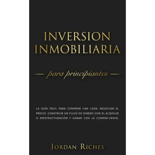 Inversión Inmobiliaria para Principiantes: La guía fácil para comprar una casa, negociar el precio, construir un flujo de dinero con el alquiler o ree