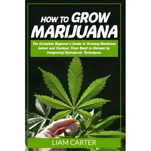 How to Grow Marijuana: The Complete Beginner's Guide to Growing Marijuana Indoor and Outdoor. From Seed to Harvest by Integrating Hydroponic Technique