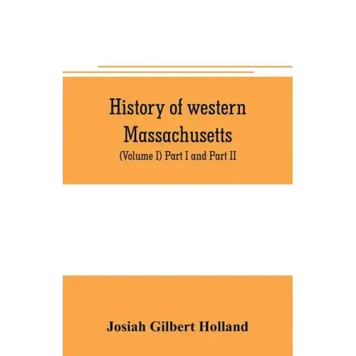 History of western Massachusetts. The counties of Hampden, Hampshire, Franklin, and Berkshire. Embracing an outline aspects and leading interests, and