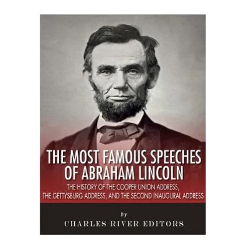 The Most Famous Speeches of Abraham Lincoln: The History of the Cooper Union Address, the Gettysburg Address, and the Second Inaugural Address