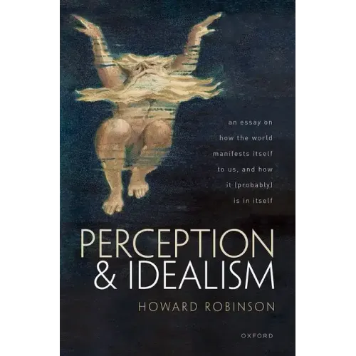Perception and Idealism: An Essay on How the World Manifests Itself to Us, and How It (Probably) Is in Itself