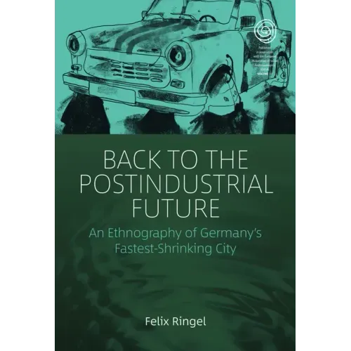Back to the Postindustrial Future: An Ethnography of Germany's Fastest-Shrinking City
