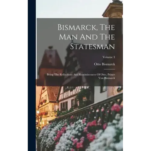 Bismarck, The Man And The Statesman: Being The Reflections And Reminiscences Of Otto, Prince Von Bismarck; Volume 3