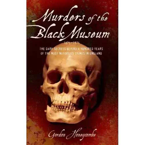 Murders of the Black Museum, 1875-1975: The Dark Secrets Behind More Than a Hundred Years of the Most Notorious Crimes in England