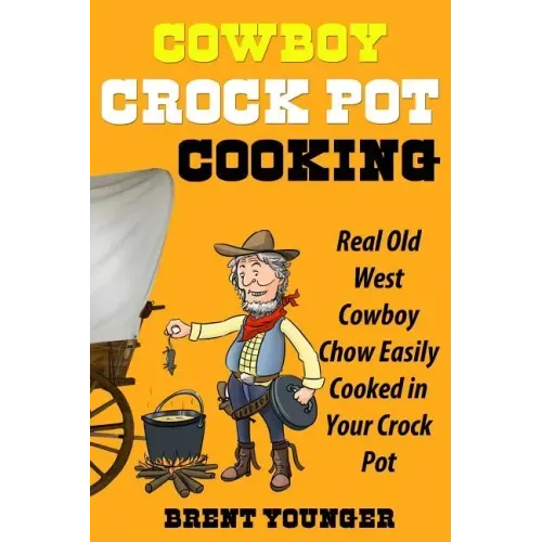 Cowboy Crock Pot Cooking: Real Old West Cowboy Chow Easily Cooked in Your Crock Pot