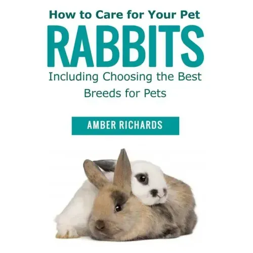 How to Care for Your Pet Rabbits: Including Choosing the Best Breeds for Pets