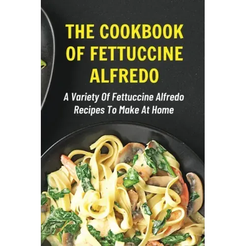 The Cookbook Of Fettuccine Alfredo: A Variety Of Fettuccine Alfredo Recipes To Make At Home: What Are The Steps In Cooking Fettuccine Alfredo
