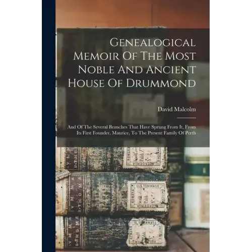 Genealogical Memoir Of The Most Noble And Ancient House Of Drummond: And Of The Several Branches That Have Sprung From It, From Its First Founder, Mau