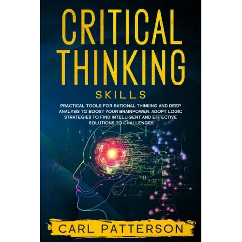 Critical Thinking Skills: Practical Tools for Rational Thinking and Deep Analysis to Boost Your Brainpower. Adopt Logic Strategies to Find Intel
