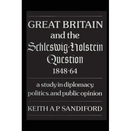 Great Britain and the Schleswig-Holstein Question 1848-64: A study in diplomacy, politics, and public opinion