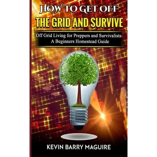 How to Get off The Grid and Survive: Off Grid Living for Preppers and Survivalists - A Beginners Homestead Guide