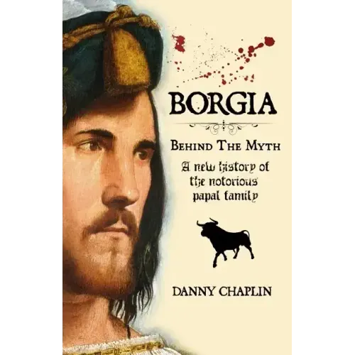 BORGIA, Behind The Myth: A New History of the Notorious Papal Family