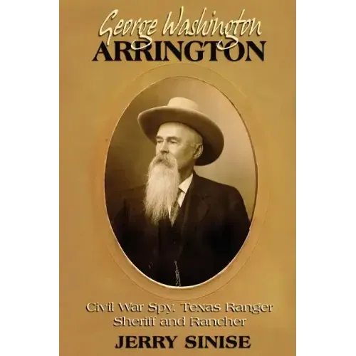 George Washington Arrington: Civil War Spy, Texas Ranger, Sheriff, and Rancher: A Biography