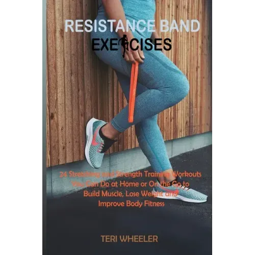 Resistance Band Exercises: 24 Stretching and Strength Training Workouts You Can Do at Home or On the Go to Build Muscle, Lose Weight and Improve Body