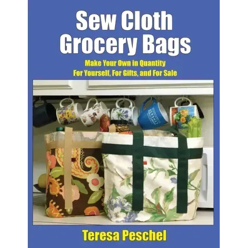 Sew Cloth Grocery Bags: Make Your Own in Quantity For Yourself, For Gifts, and For Sale