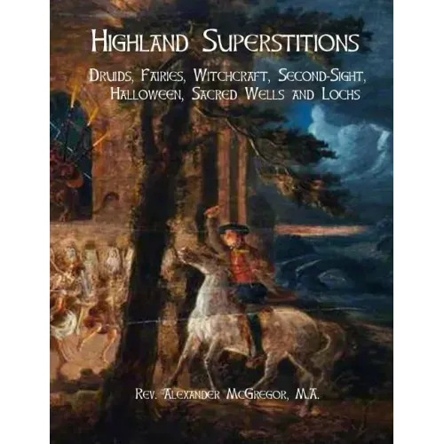 Highland Superstitions: Druids, Fairies, Witchcraft, Second-Sight, Halloween, Sacred Wells and Lochs