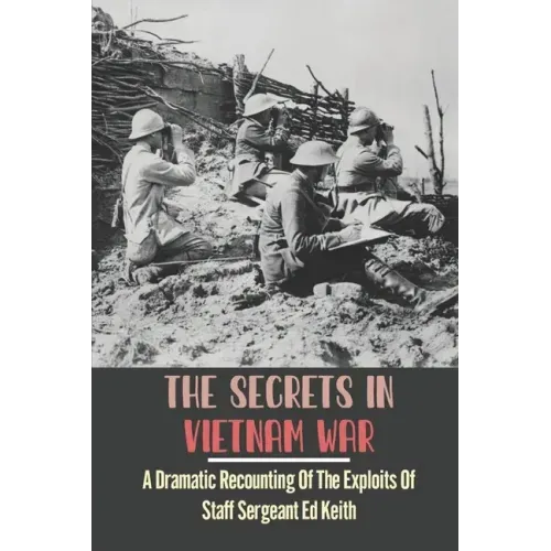The Secrets In Vietnam War: A Dramatic Recounting Of The Exploits Of Staff Sergeant Ed Keith