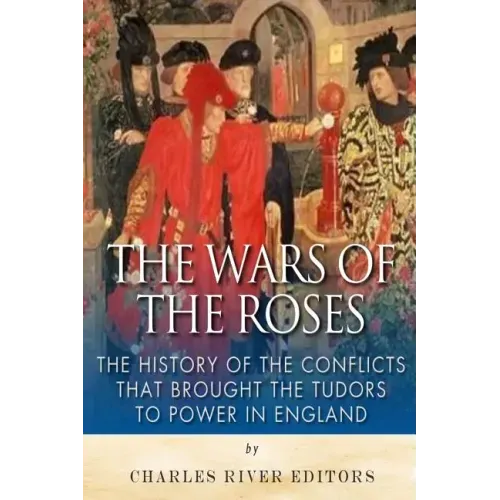 The Wars of the Roses: The History of the Conflicts that Brought the Tudors to Power in England