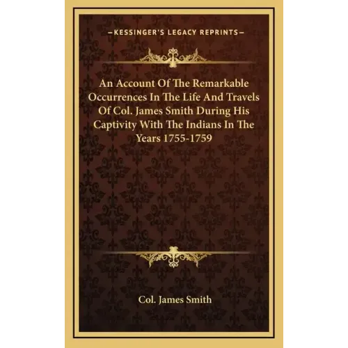 An Account of the Remarkable Occurrences in the Life and Travels of Col. James Smith During His Captivity with the Indians in the Years 1755-1759