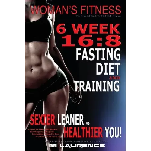 Women's Fitness: 6 Week 16:8 Fasting Diet and Training, Sexier Leaner Healthier You! The Essential Guide To Total Body Fitness, Train L