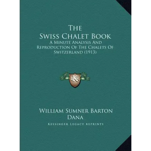The Swiss Chalet Book: A Minute Analysis And Reproduction Of The Chalets Of Switzerland (1913)