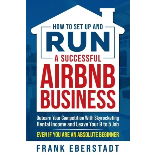 How to Set Up and Run a Successful Airbnb Business: Outearn Your Competition with Skyrocketing Rental Income and Leave Your 9 to 5 Job Even If You Are