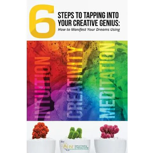 6 Steps to Tapping Into Your Creative Genius: How to Manifest Your Dreams Using Intuition, Creativity, and Meditation