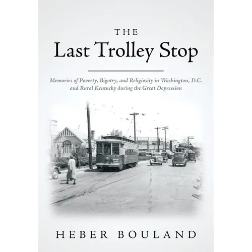 The Last Trolley Stop: Memories of Poverty, Bigotry, and Religiosity in Washington, D.C. and Rural Kentucky during the Great Depression