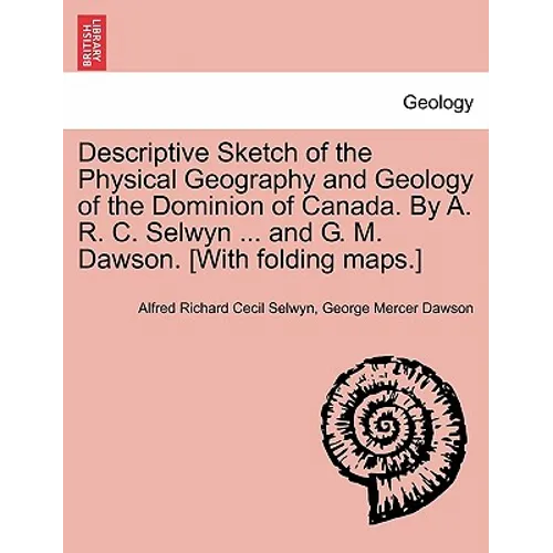 Descriptive Sketch of the Physical Geography and Geology of the Dominion of Canada. by A. R. C. Selwyn ... and G. M. Dawson. [With Folding Maps.]