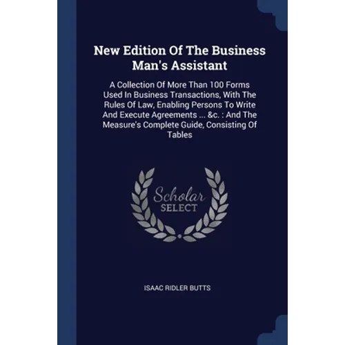 New Edition Of The Business Man's Assistant: A Collection Of More Than 100 Forms Used In Business Transactions, With The Rules Of Law, Enabling Person