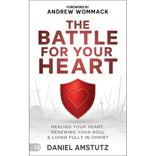 The Battle for Your Heart: Healing Your Heart, Renewing Your Soul, and Living Fully in Christ