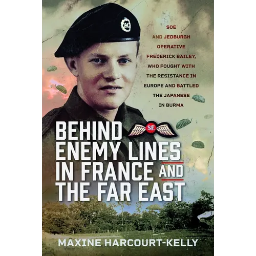 Behind Enemy Lines in France and the Far East: SOE and Jedburgh Operative Frederick Bailey, Who Fought with the Resistance in Europe and Battled the J