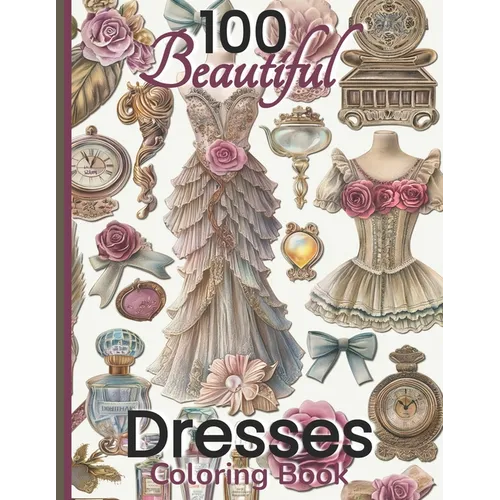 100 Beautiful Dresses Coloring Book: Elegant Chic Couture Gowns and Girlie Things Vintage Roses Feminine Fashion Glamour Plates