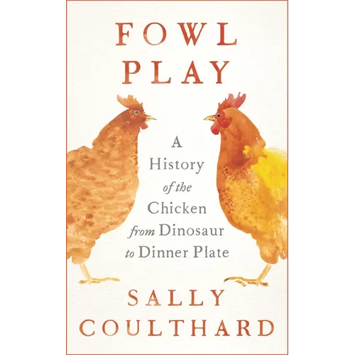 Fowl Play: A History of the Chicken from Dinosaur to Dinner Plate