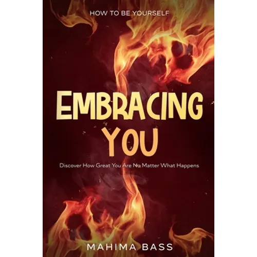 How To Be Yourself: Embracing You - Discover How Great You Are No Matter What Happens