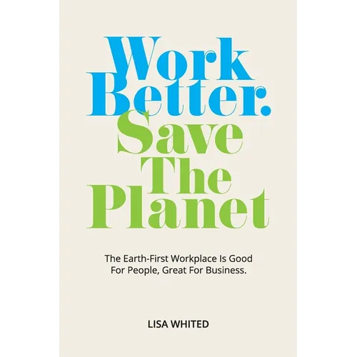 Work Better. Save The Planet: The Earth-First Workplace is Good for People, Great for Business