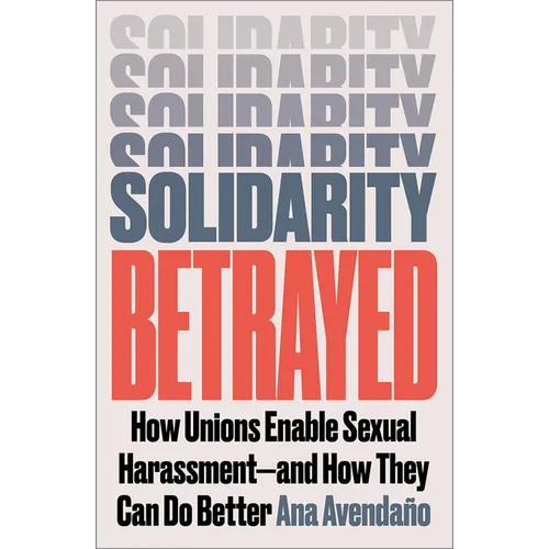 Solidarity Betrayed: How Unions Enable Sexual Harassment - And How They Can Do Better