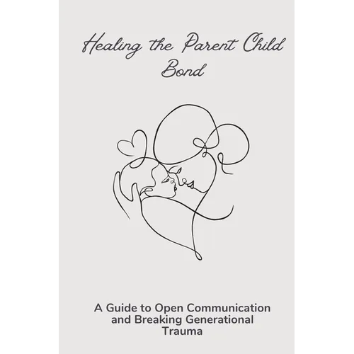 Healing the Parent Child Bond: A Guide to Open Communication and Breaking Generational Trauma