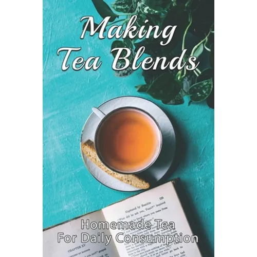 Making Tea Blends: Homemade Tea For Daily Consumption: Simple Homemade Tea