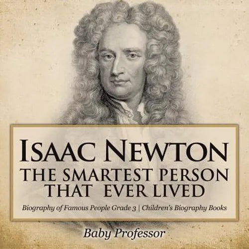 Isaac Newton: The Smartest Person That Ever Lived - Biography of Famous People Grade 3 Children's Biography Books