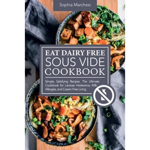 Eat Dairy Free Sous Vide Cookbook: Simple, Satisfying Recipes. The Ultimate Cookbook for Lactose Intolerance, Milk Allergies, and Casein-Free Living